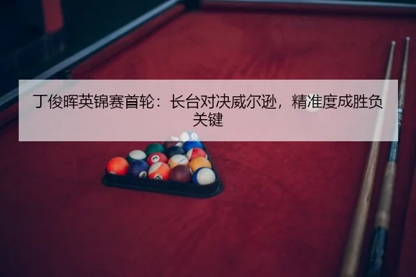 丁俊晖英锦赛首轮：长台对决威尔逊，精准度成胜负关键